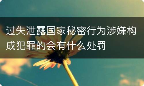 过失泄露国家秘密行为涉嫌构成犯罪的会有什么处罚