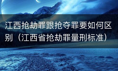 江西抢劫罪跟抢夺罪要如何区别（江西省抢劫罪量刑标准）