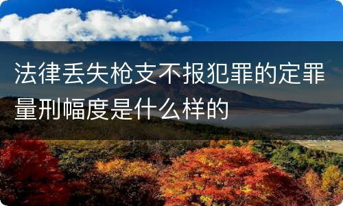 法律丢失枪支不报犯罪的定罪量刑幅度是什么样的