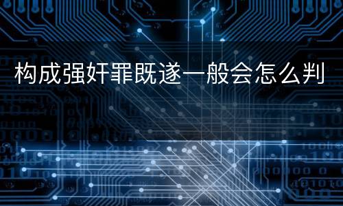 构成强奸罪既遂一般会怎么判