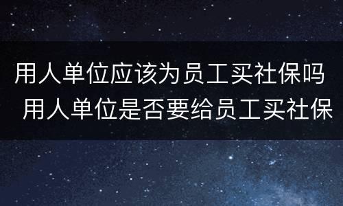 用人单位应该为员工买社保吗 用人单位是否要给员工买社保
