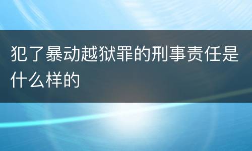 犯了暴动越狱罪的刑事责任是什么样的
