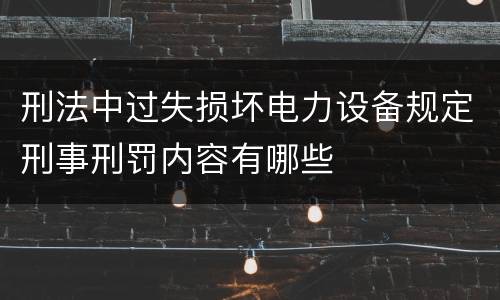 刑法中过失损坏电力设备规定刑事刑罚内容有哪些