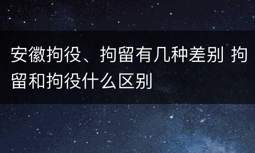 安徽拘役、拘留有几种差别 拘留和拘役什么区别