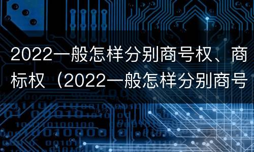 2022一般怎样分别商号权、商标权（2022一般怎样分别商号权,商标权和商标权）