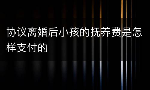 协议离婚后小孩的抚养费是怎样支付的