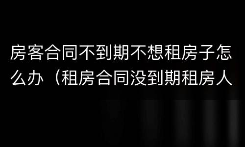 房客合同不到期不想租房子怎么办（租房合同没到期租房人不想租了怎么办）