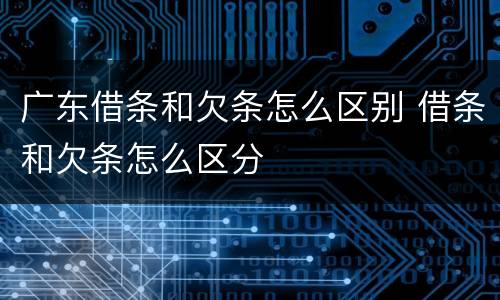 广东借条和欠条怎么区别 借条和欠条怎么区分