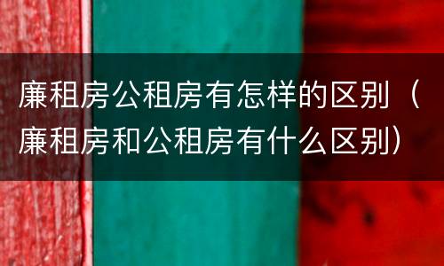 廉租房公租房有怎样的区别（廉租房和公租房有什么区别）