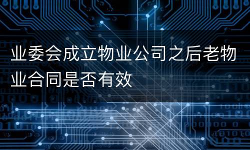 业委会成立物业公司之后老物业合同是否有效