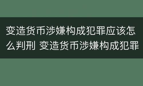 变造货币涉嫌构成犯罪应该怎么判刑 变造货币涉嫌构成犯罪应该怎么判刑呢