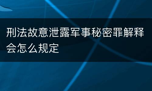 刑法故意泄露军事秘密罪解释会怎么规定