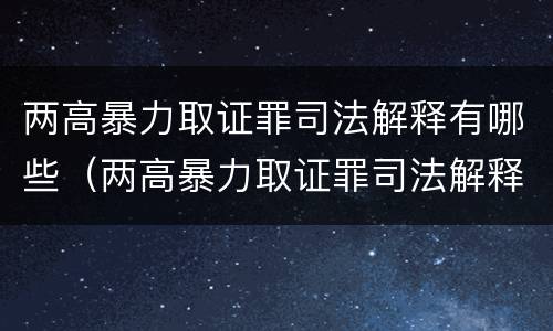 两高暴力取证罪司法解释有哪些（两高暴力取证罪司法解释有哪些内容）