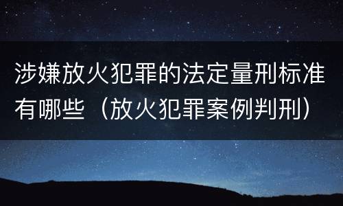 涉嫌放火犯罪的法定量刑标准有哪些（放火犯罪案例判刑）