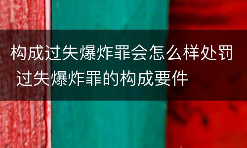 构成过失爆炸罪会怎么样处罚 过失爆炸罪的构成要件