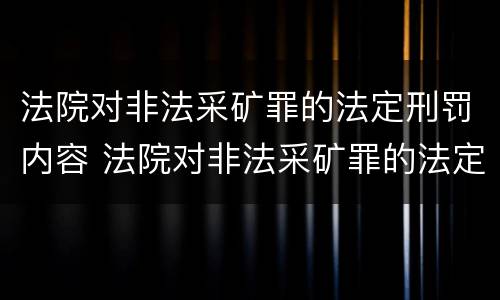 法院对非法采矿罪的法定刑罚内容 法院对非法采矿罪的法定刑罚内容有哪些