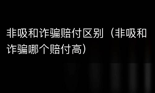 非吸和诈骗赔付区别（非吸和诈骗哪个赔付高）