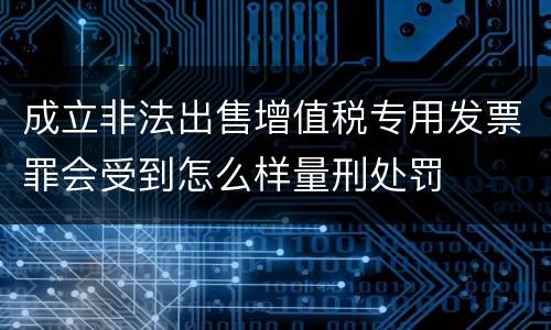成立非法出售增值税专用发票罪会受到怎么样量刑处罚