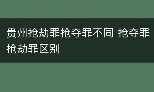 贵州抢劫罪抢夺罪不同 抢夺罪抢劫罪区别