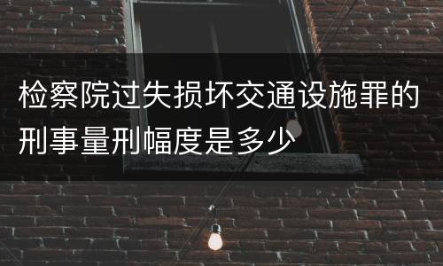 检察院过失损坏交通设施罪的刑事量刑幅度是多少