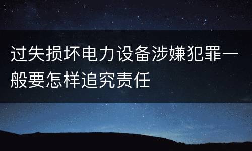 过失损坏电力设备涉嫌犯罪一般要怎样追究责任