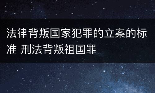 法律背叛国家犯罪的立案的标准 刑法背叛祖国罪