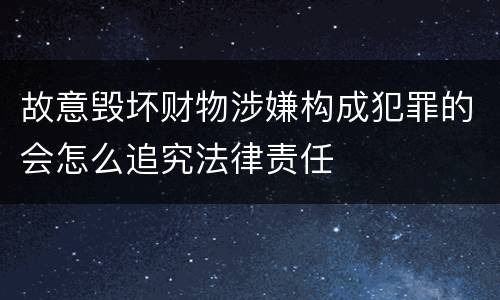 故意毁坏财物涉嫌构成犯罪的会怎么追究法律责任