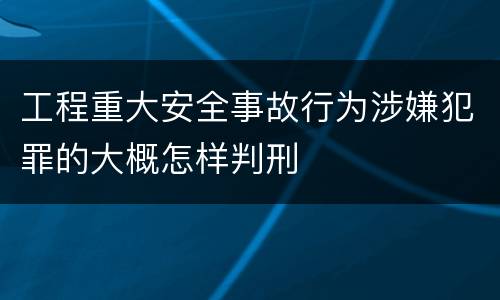 工程重大安全事故行为涉嫌犯罪的大概怎样判刑