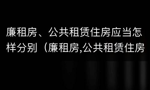 廉租房、公共租赁住房应当怎样分别（廉租房,公共租赁住房应当怎样分别管理）