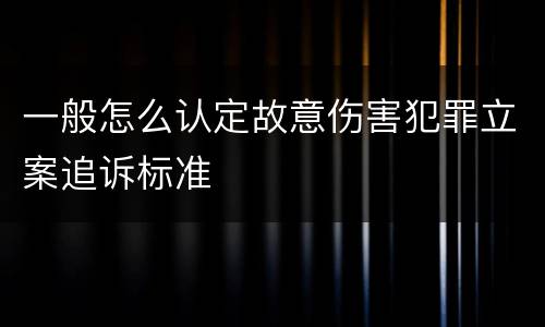 一般怎么认定故意伤害犯罪立案追诉标准