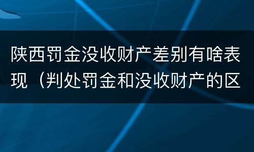 陕西罚金没收财产差别有啥表现（判处罚金和没收财产的区别）