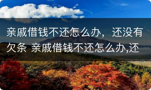 亲戚借钱不还怎么办，还没有欠条 亲戚借钱不还怎么办,还没有欠条怎么起诉