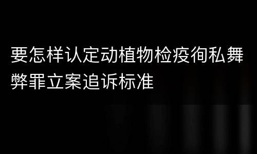 要怎样认定动植物检疫徇私舞弊罪立案追诉标准