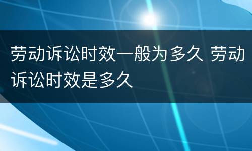 劳动诉讼时效一般为多久 劳动诉讼时效是多久