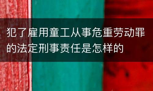 犯了雇用童工从事危重劳动罪的法定刑事责任是怎样的