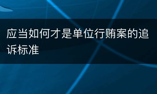 应当如何才是单位行贿案的追诉标准