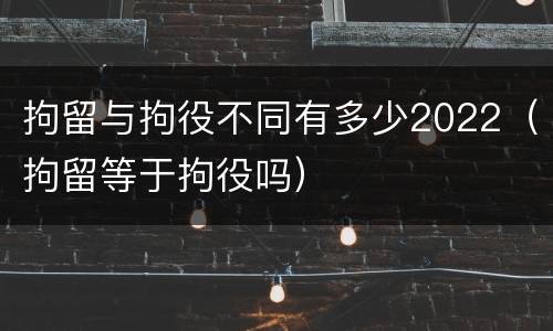 拘留与拘役不同有多少2022（拘留等于拘役吗）