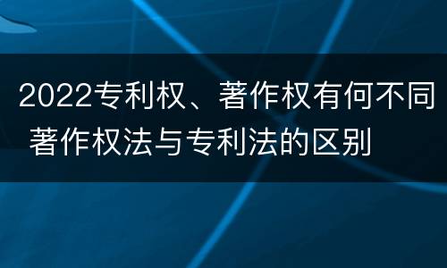 2022专利权、著作权有何不同 著作权法与专利法的区别