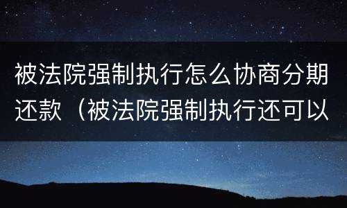 被法院强制执行怎么协商分期还款（被法院强制执行还可以和银行协商还款吗）