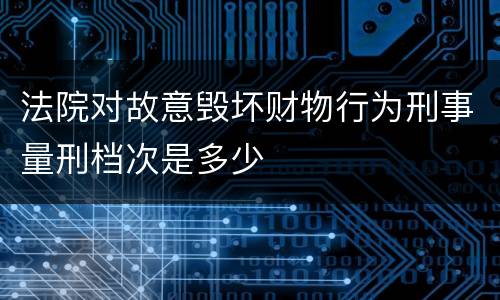 法院对故意毁坏财物行为刑事量刑档次是多少