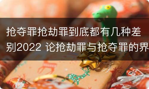 抢夺罪抢劫罪到底都有几种差别2022 论抢劫罪与抢夺罪的界限