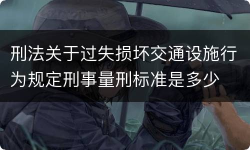 刑法关于过失损坏交通设施行为规定刑事量刑标准是多少