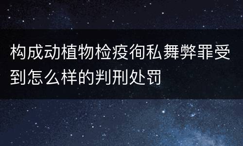 构成动植物检疫徇私舞弊罪受到怎么样的判刑处罚