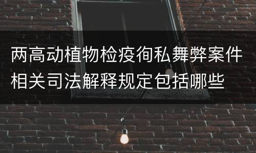 两高动植物检疫徇私舞弊案件相关司法解释规定包括哪些