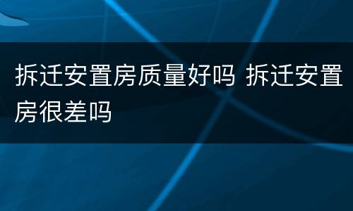 拆迁安置房质量好吗 拆迁安置房很差吗