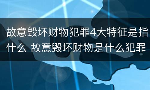 故意毁坏财物犯罪4大特征是指什么 故意毁坏财物是什么犯罪类型