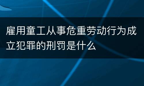 雇用童工从事危重劳动行为成立犯罪的刑罚是什么