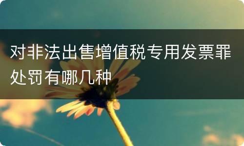 对非法出售增值税专用发票罪处罚有哪几种