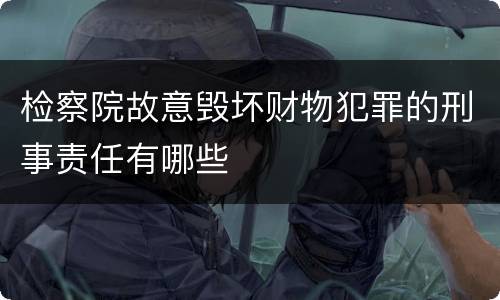 检察院故意毁坏财物犯罪的刑事责任有哪些