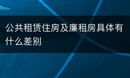 公共租赁住房及廉租房具体有什么差别